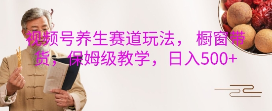 视频号养生赛道玩法， 橱窗带货，保姆级教学，日入5张_豪客资源库