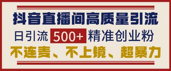 抖音直播间引流创业粉，无需连麦、不用上镜、超暴力，日引流500+高质量精准创业粉_豪客资源库