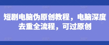 短剧电脑伪原创教程,电脑深度去重全流程,可过原创_豪客资源库