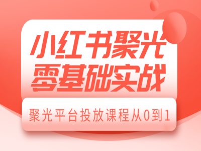 小红书聚光零基础实战，聚光平台投放课程从0到1_豪客资源库