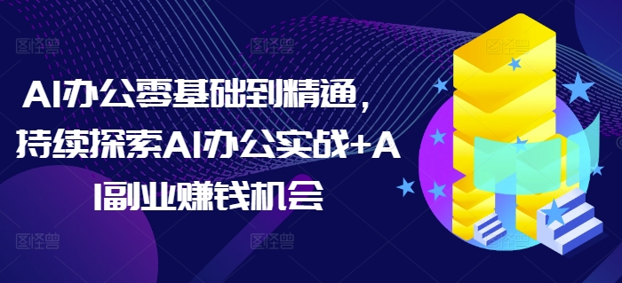 AI办公零基础到精通,持续探索AI办公实战+AI副业赚钱机会_豪客资源库