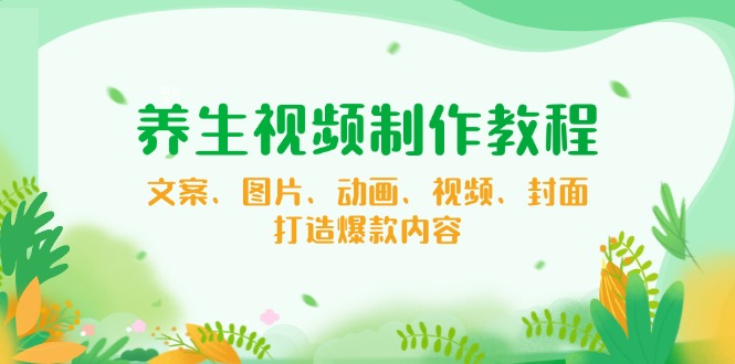 （14163期）养生视频制作教程，文案、图片、动画、视频、封面，打造爆款内容_豪客资源创业项目网-豪客资源_豪客资源库