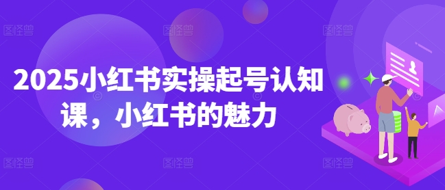 2025小红书实操起号认知课，小红书的魅力——豪客资源创业项目网-豪客资源_豪客资源库