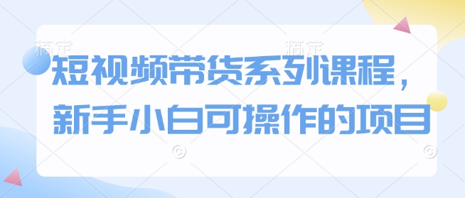 短视频带货系列课程，新手小白可操作的项目——豪客资源创业项目网-豪客资源_豪客资源库