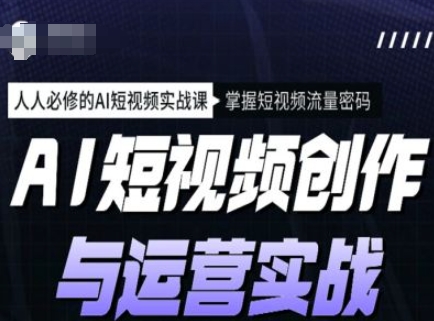 AI短视频创作与运营实战课程，人人必修的AI短视频实战课，掌握短视频流量密码——豪客资源创业项目网-豪客资源_豪客资源库