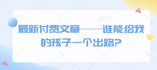 最新付费文章——谁能给我的孩子一个出路?——豪客资源创业项目网-豪客资源_豪客资源库