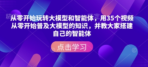 从零开始玩转大模型和智能体，​用35个视频从零开始普及大模型的知识，并教大家搭建自己的智能体——豪客资源创业项目网-豪客资源_豪客资源库