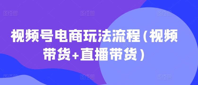 视频号电商玩法流程，视频带货+直播带货【更新2025年1月】——豪客资源创业项目网-豪客资源_豪客资源库