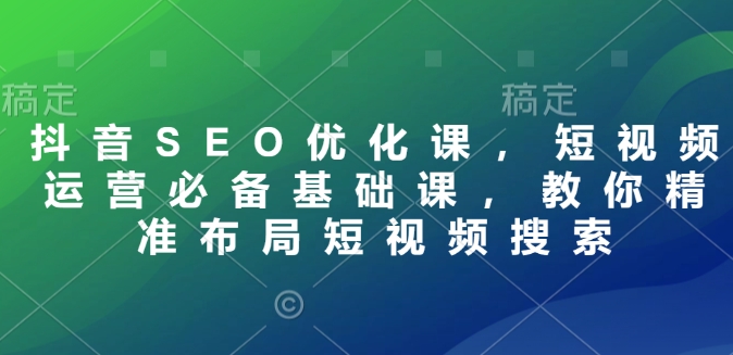 抖音SEO优化课，短视频运营必备基础课，教你精准布局短视频搜索——豪客资源创业项目网-豪客资源_豪客资源库