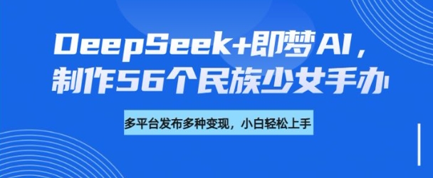 DeepSeek+即梦AI，制作56个民族少女手办，附详细教程+变现方向——豪客资源创业项目网-豪客资源_豪客资源库