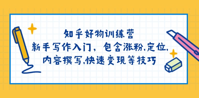 （14358期）知乎好物训练营：新手写作入门，包含涨粉,定位,内容撰写,快速变现等技巧_豪客资源创业项目网-豪客资源_豪客资源库