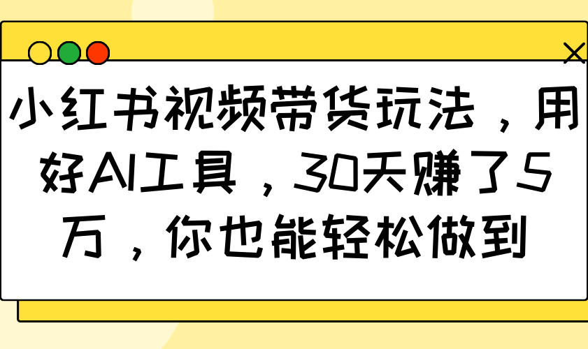 小红书视频带货玩法，用好AI工具，30天赚了5万，你也能轻松做到_豪客资源创业网-豪客资源_豪客资源库