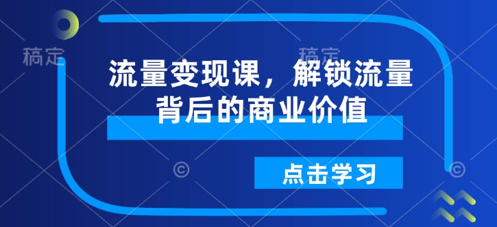 流量变现课，解锁流量背后的商业价值——豪客资源创业项目网-豪客资源_豪客资源库