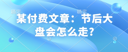 某付费文章：节后大盘会怎么走?——豪客资源创业项目网-豪客资源_豪客资源库