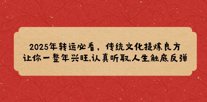 （14013期）2025年转运必看，传统文化提炼良方,让你一整年兴旺,认真听取,人生触底反弹_豪客资源创业项目网-豪客资源_豪客资源库
