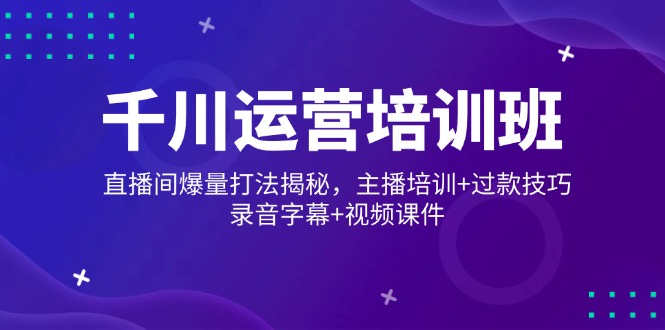 （14230期）千川运营培训班，直播间爆量打法揭秘，主播培训+过款技巧，录音字幕+视频_豪客资源创业项目网-豪客资源_豪客资源库