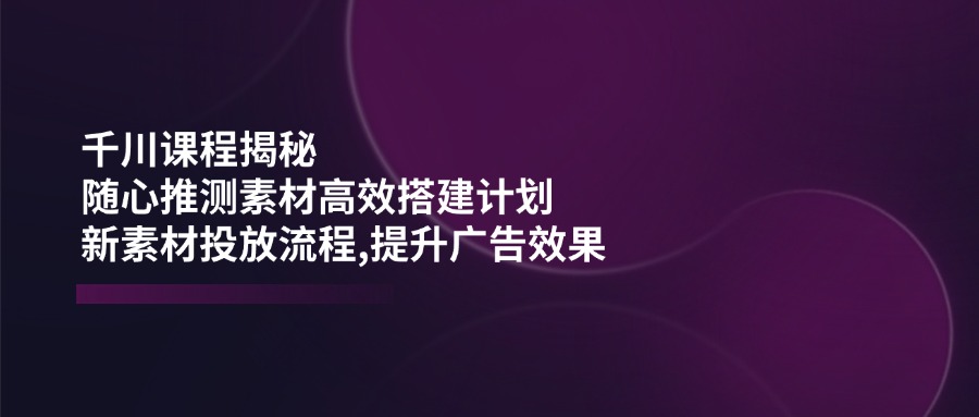 （14317期）千川课程揭秘：随心推测素材高效搭建计划,新素材投放流程,提升广告效果_豪客资源创业项目网-豪客资源_豪客资源库