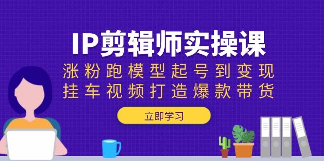 （13980期）IP剪辑师实操课：涨粉跑模型起号到变现，挂车视频打造爆款带货_豪客资源创业项目网-豪客资源_豪客资源库
