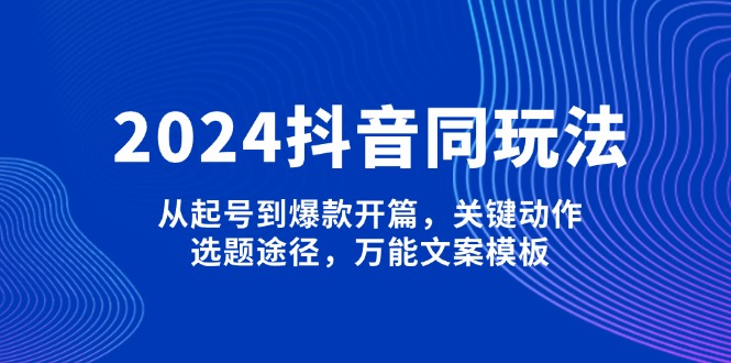 （13982期）2024抖音同玩法，从起号到爆款开篇，关键动作，选题途径，万能文案模板_豪客资源创业项目网-豪客资源_豪客资源库