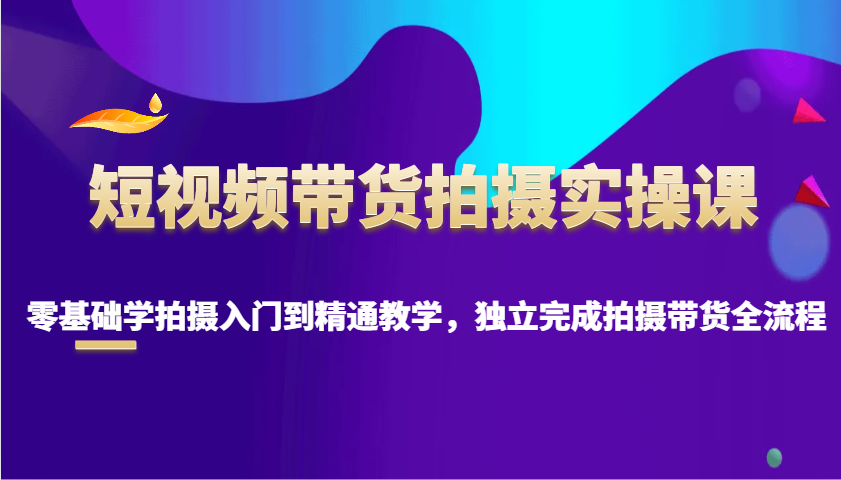 短视频带货拍摄实操课，零基础学拍摄入门到精通教学，独立完成拍摄带货全流程_豪客资源创业网-豪客资源_豪客资源库