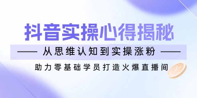 （14344期）抖音实战心得揭秘，从思维认知到实操涨粉，助力零基础学员打造火爆直播间_豪客资源创业项目网-豪客资源_豪客资源库