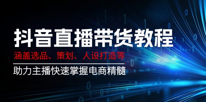 （14345期）抖音直播带货教程：涵盖选品、策划、人设打造等,助力主播快速掌握电商精髓_豪客资源创业项目网-豪客资源_豪客资源库