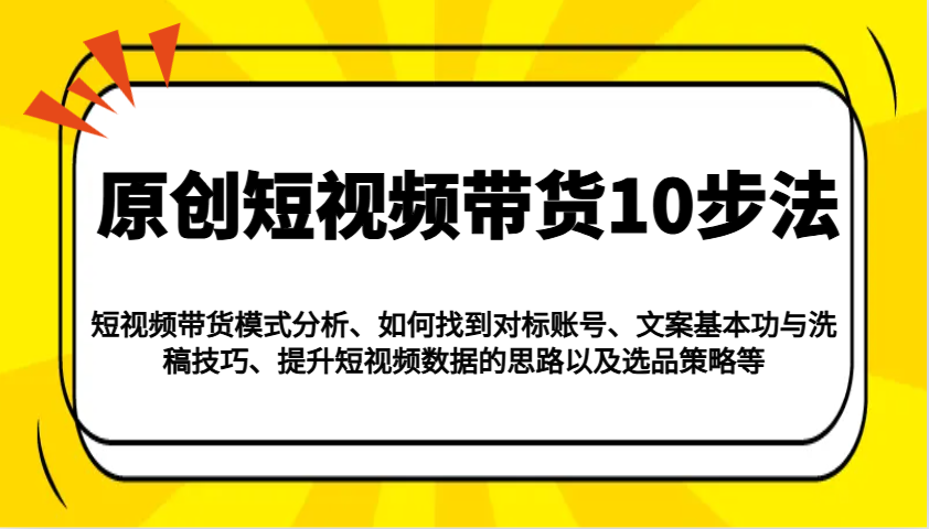 原创短视频带货10步法:模式分析/对标账号/文案与洗稿/提升数据/以及选品策略等_豪客资源创业网-豪客资源_豪客资源库