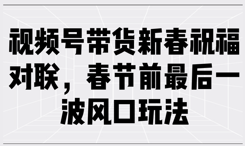 （13991期）视频号带货新春祝福对联，春节前最后一波风口玩法_豪客资源创业项目网-豪客资源_豪客资源库