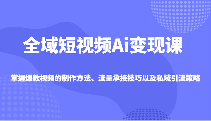 全域短视频Ai变现课，掌握爆款视频的制作方法、流量承接技巧以及私域引流策略_豪客资源创业网-豪客资源_豪客资源库