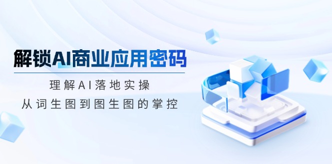 （14439期）解锁AI商业应用密码：理解AI落地实操，从词生图到图生图的掌控_豪客资源创业项目网-豪客资源_豪客资源库