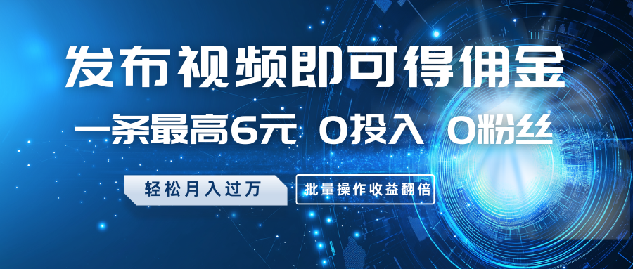 发布视频即可得佣金，一条最高6元，0投入0粉丝，月入过万，批量操作收益翻倍_豪客资源创业网-豪客资源_豪客资源库
