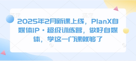 2025年2月新课上线，PlanX自媒体IP·超级训练营，做好自媒体，学这一门课就够了——豪客资源创业项目网-豪客资源_豪客资源库