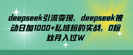 deepseek引流变现，deepseek被动日加1000+私域粉的实战，0粉丝月入过W——豪客资源创业项目网-豪客资源_豪客资源库
