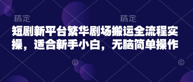 短剧新平台繁华剧场搬运全流程实操，适合新手小白，无脑简单操作——豪客资源创业项目网-豪客资源_豪客资源库