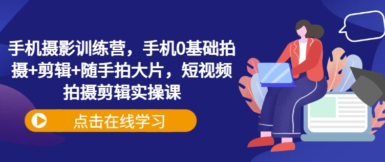 手机摄影训练营，手机0基础拍摄+剪辑+随手拍大片，短视频拍摄剪辑实操课——豪客资源创业项目网-豪客资源_豪客资源库