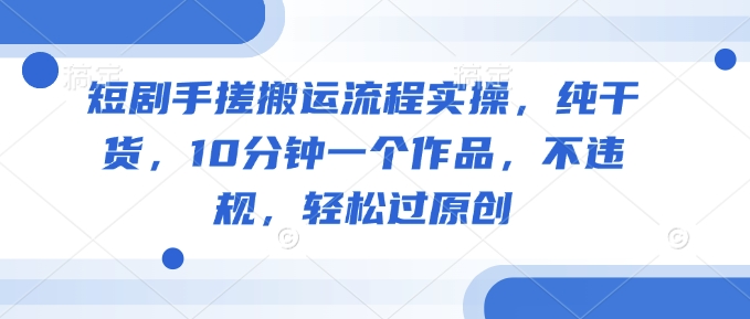 短剧手搓搬运流程实操，纯干货，10分钟一个作品，不违规，轻松过原创——豪客资源创业项目网-豪客资源_豪客资源库