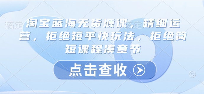 淘宝蓝海无货源课，精细运营，拒绝短平快玩法，拒绝简短课程凑章节——豪客资源创业项目网-豪客资源_豪客资源库