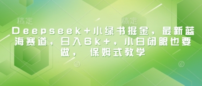 Deepseek+小绿书掘金，最新蓝海赛道，日入6k+，小白闭眼也要做， 保姆式教学——豪客资源创业项目网-豪客资源_豪客资源库
