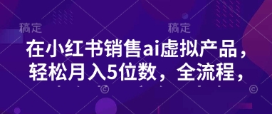 小红书销售ai虚拟产品，轻松月入5位数，全流程，超细节变现过程，完全无卡点——豪客资源创业项目网-豪客资源_豪客资源库