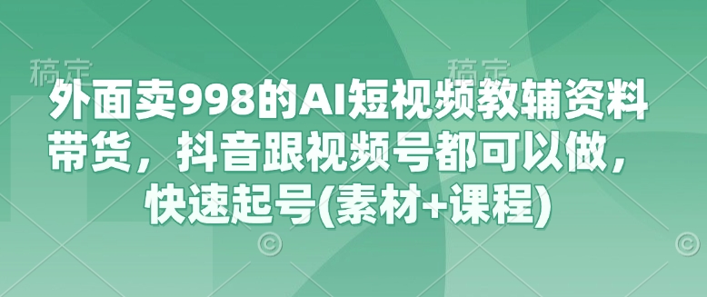图片[1]-外面卖998的AI短视频教辅资料带货，抖音跟视频号都可以做，快速起号(素材+课程)——豪客资源创业项目网-豪客资源