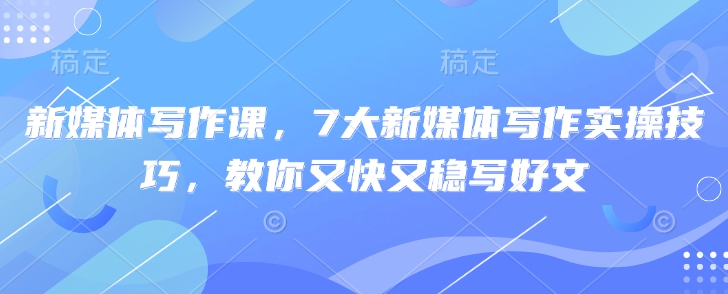 新媒体写作课，7大新媒体写作实操技巧，教你又快又稳写好文——豪客资源创业项目网-豪客资源_豪客资源库