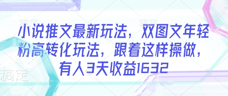 小说推文最新玩法，双图文年轻粉高转化玩法，跟着这样操做，有人3天收益1632——豪客资源创业项目网-豪客资源_豪客资源库