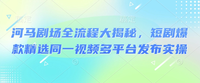 河马剧场全流程大揭秘，短剧爆款精选同一视频多平台发布实操——豪客资源创业项目网-豪客资源_豪客资源库