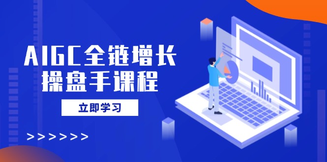 （14523期）AIGC全链增长操盘手课程，从AI基础到私有化应用，轻松驾驭AI助力营销_豪客资源创业项目网-豪客资源_豪客资源库
