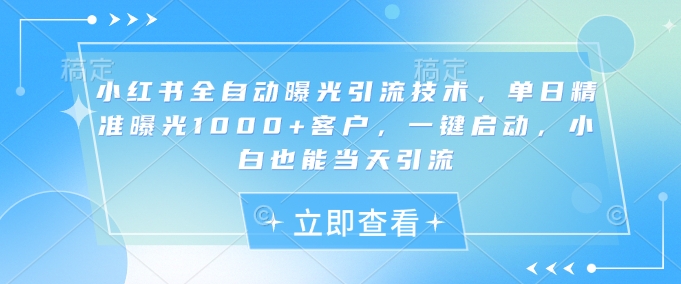 小红书全自动曝光引流技术，单日精准曝光1000+客户，一键启动，小白也能当天引流【揭秘】——豪客资源创业项目网-豪客资源_豪客资源库
