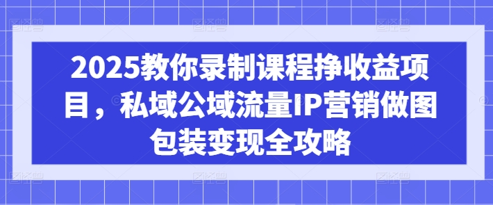 2025教你录制课程挣收益项目，私域公域流量IP营销做图包装变现全攻略——豪客资源创业项目网-豪客资源_豪客资源库