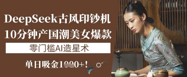 DeepSeek古风印钞机：10分钟产国潮美女爆款，单日吸金1k+，零门槛AI造星术——豪客资源创业项目网-豪客资源_豪客资源库