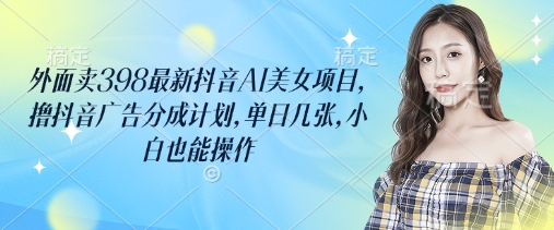 图片[1]-外面卖398最新抖音AI美女项目，撸抖音广告分成计划，单日几张，小白也能操作——豪客资源创业项目网-豪客资源