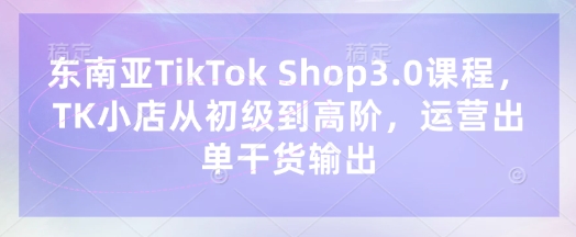 东南亚TikTok Shop3.0课程，TK小店​从初级到高阶，运营出单干货输出——豪客资源创业项目网-豪客资源_豪客资源库