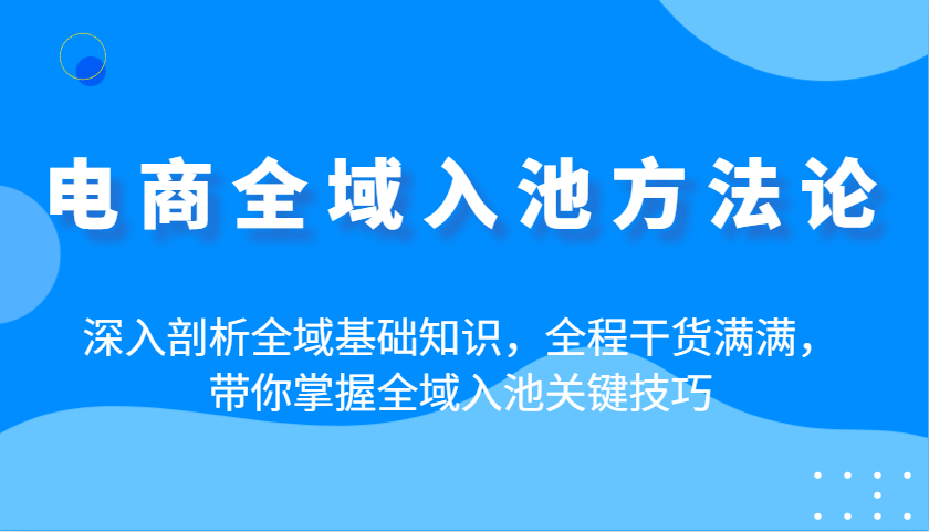 电商全域入池方法论：深入剖析全域基础知识，全程干货满满，带你掌握全域入池关键技巧_豪客资源创业网-豪客资源_豪客资源库